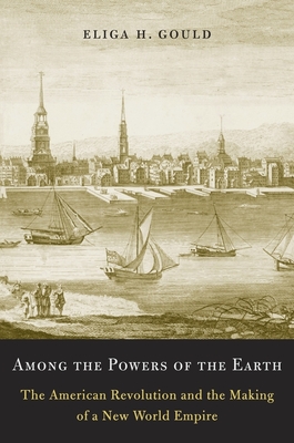 Among the Powers of the Earth: The American Revolution and the Making of a New World Empire - Gould, Eliga H