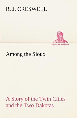 Among the Sioux A Story of the Twin Cities and the Two Dakotas - Creswell, R J