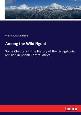 Among the Wild Ngoni: Some Chapters in the History of the Livingstonia Mission in British Central Africa - Elmslie, Walter Angus