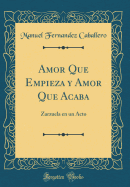 Amor Que Empieza Y Amor Que Acaba: Zarzuela En Un Acto (Classic Reprint)