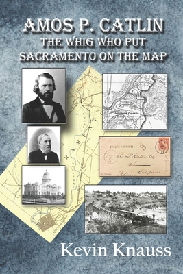 Amos P. Catlin: The Whig Who Put Sacramento On The Map - Knauss, Kevin