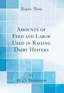 Amounts of Feed and Labor Used in Raising Dairy Heifers (Classic Reprint)