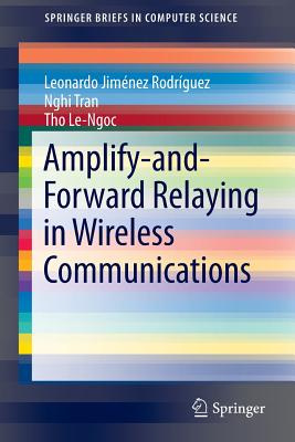 Amplify-And-Forward Relaying in Wireless Communications - Rodrguez, Leonardo Jimnez, and Tran, Nghi, Dr., and Le-Ngoc, Tho, Professor