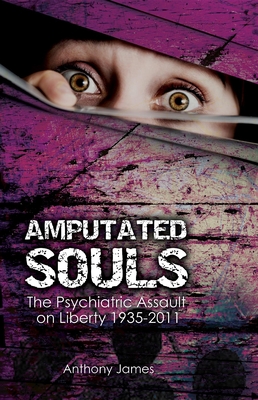 Amputated Souls: The Psychiatric Assault on Liberty 1935-2011 - James, Anthony