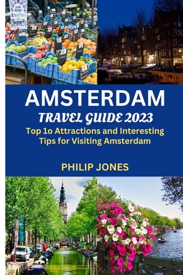 Amsterdam Travel Guide 2023: Top 10 Attractions and Interesting Tips for Visiting Amsterdam - Jones, Philip