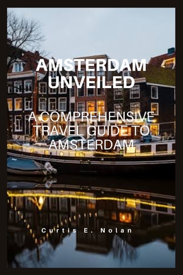 Amsterdam Unveiled: A Comprehensive Travel Guide to Amsterdam - Nolan, Curtis E