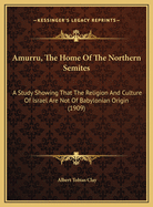 Amurru, the Home of the Northern Semites: A Study Showing That the Religion and Culture of Israel Are Not of Babylonian Origin