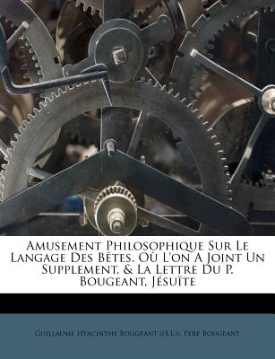 Amusement Philosophique Sur Le Langage Des B?tes. O? l'On a Joint Un Supplement, & La Lettre Du P. Bougeant, J?su?te - Bougeant, Guillaume Hyacinthe (Creator), and Bougeant, Pere