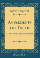 Amusements for Youth: A Lecture Delivered Before the Young Men's Christian Association, Halifax, December, 1857 (Classic Reprint)