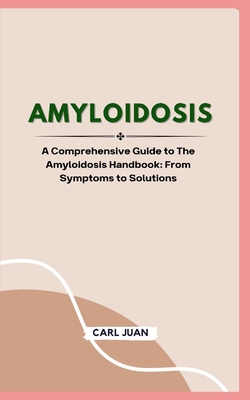 Amyloidosis: A Comprehensive Guide to The Amyloidosis Handbook: From Symptoms to Solutions - Juan, Carl