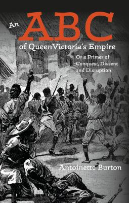 An ABC of Queen Victoria's Empire: Or a Primer of Conquest, Dissent and Disruption - Burton, Antoinette