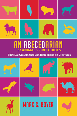 An Abecedarian of Animal Spirit Guides: Spiritual Growth Through Reflections on Creatures - Boyer, Mark G