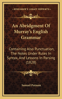 An Abridgment of Murray's English Grammar: Containing Also Punctuation, the Notes Under Rules in Syntax, and Lessons in Parsing (1828) - Putnam, Samuel