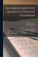 An Abridgment of Murray's English Grammar [microform]: Containing Also Punctuation, the Notes Under Rules in Syntax, and Lessons in Parsing: to the Latter of Which Are Prefixed, Specimens Illustrative of That Exercise, and False Syntax to Be...