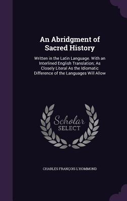 An Abridgment of Sacred History: Written in the Latin Language. With an Interlined English Translation; As Closely Literal As the Idiomatic Difference of the Languages Will Allow - L'Hommond, Charles Franois