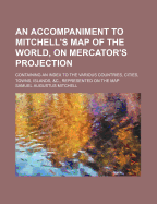 An Accompaniment to Mitchell's Map of the World, on Mercator's Projection: Containing an Index to the Various Countries, Cities, Towns, Islands, &C., Represented on the Map