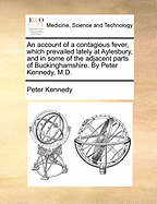 An Account of a Contagious Fever, Which Prevailed Lately at Aylesbury, and in Some of the Adjacent Parts of Buckinghamshire. by Peter Kennedy, M.D