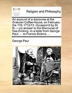 An Account of a Discourse at the Grcian Coffee-House, on February the 11th 1712/13. Occasion'd by Dr. B-----Y's Answer to the Discourse of Free-Thinking. in a Letter from George Paul, ... to Francis Dickins,