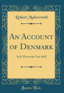 An Account of Denmark: As It Was in the Year 1692 (Classic Reprint)