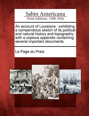 An Account of Louisiana: Exhibiting a Compendious Sketch of Its Political and Natural History and Topography: With a Copious Appendix Containing Several Important Documents. - Le Page Du Pratz (Creator)