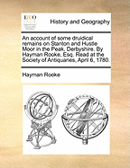 An Account of Some Druidical Remains on Stanton and Hustle Moor in the Peak, Derbyshire. by Hayman Rooke, Esq. Read at the Society of Antiquaries, April 6, 1780.