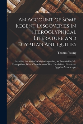 An Account of Some Recent Discoveries in Hieroglyphical Literature and Egyptian Antiquities: Including the Author's Original Alphabet, As Extended by Mr. Champollion, With a Translation of Five Unpublished Greek and Egyptian Manuscripts - Young, Thomas