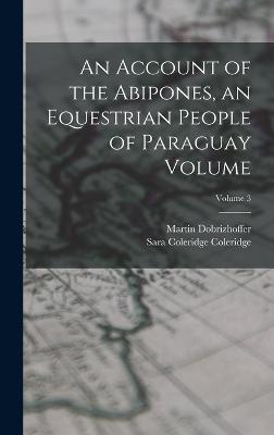 An Account of the Abipones, an Equestrian People of Paraguay Volume; Volume 3 - Dobrizhoffer, Martin, and Coleridge, Sara Coleridge