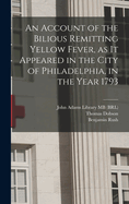 An Account of the Bilious Remitting Yellow Fever, as it Appeared in the City of Philadelphia, in the Year 1793