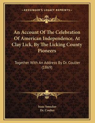 An Account of the Celebration of American Independence, at Clay Lick, by the Licking County Pioneers: Together with an Address by Dr. Coulter (1869) - Smucker, Isaac