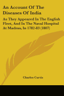 An Account Of The Diseases Of India: As They Appeared In The English Fleet, And In The Naval Hospital At Madras, In 1782-83 (1807)