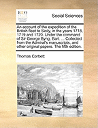An Account of the Expedition of the British Fleet to Sicily, in the Years 1718, 1719 and 1720. Under the Command of Sir George Byng, Bart. ... Collected from the Admiral's Manuscripts, and Other Original Papers. the Fifth Edition.