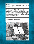 An Account of the Honourable Society of King's Inns, Dublin: From Its Foundation Until the Beginning of the Nineteenth Century, with Notices of the Four Courts.