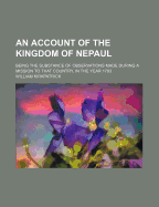 An Account of the Kingdom of Nepaul: Being the Substance of Observations Made During a Mission to That Country, in the Year 1793 (Classic Reprint)