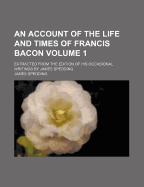 An Account of the Life and Times of Francis Bacon. Extracted from the Edition of His Occasional Writings by James Spedding; Volume 2 - Spedding, James