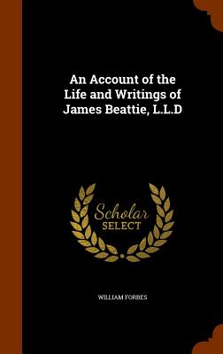 An Account of the Life and Writings of James Beattie, L.L.D - Forbes, William