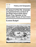 An Account of the Life, Character, and Parliamentary Conduct of the Right Honourable Henry Boyle, Esq; Speaker of the Honourable House of Commons