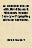 An Account of the Life of Mr. David Brainerd: Missionary from the Society for Propagating Christian Knowledge, and Pastor of a Church of Christian Indians in New-Jersey (Classic Reprint)