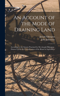 An Account of the Mode of Draining Land: According to the System Practised by Mr. Joseph Elkington: Drawn Up for the Consideration of the Board of Agriculture