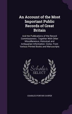 An Account of the Most Important Public Records of Great Britain: And the Publications of the Record Commissioners: Together With Other Miscellaneous, Historical, and Antiquarian Information. Comp. From Various Printed Books and Manuscripts - Cooper, Charles Purton