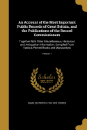 An Account of the Most Important Public Records of Great Britain, and the Publications of the Record Commissioners: Together With Other Miscellaneous, Historical, and Antiquarian Information. Compiled From Various Printed Books and Manuscripts; Volume 1