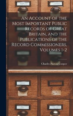 An Account of the Most Important Public Records of Great Britain, and the Publications of the Record Commissioners, Volumes 1-2 - Cooper, Charles Purton