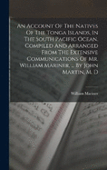 An Account Of The Natives Of The Tonga Islands, In The South Pacific Ocean. Compiled And Arranged From The Extensive Communications Of Mr. William Mariner, ... By John Martin, M. D