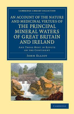 An Account of the Nature and Medicinal Virtues of the Principal Mineral Waters of Great Britain and Ireland: And Those Most in Repute on the Continent - Elliot, John