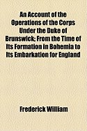 An Account of the Operations of the Corps Under the Duke of Brunswick: From the Time of Its Formation in Bohemia to Its Embarkation for England