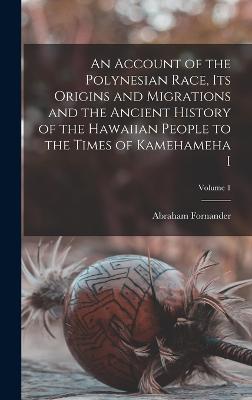 An Account of the Polynesian Race, its Origins and Migrations and the Ancient History of the Hawaiian People to the Times of Kamehameha I; Volume 1 - Fornander, Abraham