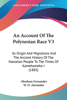 An Account Of The Polynesian Race V3: Its Origin And Migrations And The Ancient History Of The Hawaiian People To The Times Of Kamehameha I (1885) - Fornander, Abraham, and Alexander, W D (Foreword by)