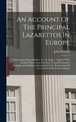 An Account Of The Principal Lazarettos In Europe: With Various Papers Relative To The Plague, Together With Further Observations On Some Foreign Prisons And Hospitals, And Additional Remarks On The Present State Of Those In Great Britain And Ireland, - Howard, John