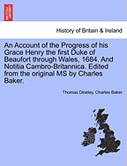 An Account of the Progress of His Grace Henry the First Duke of Beaufort Through Wales, 1684. and Notitia Cambro-Britannica. Edited from the Original MS by Charles Baker. - Scholar's Choice Edition