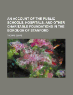 An Account of the Public Schools, Hospitals, and Other Charitable Foundations, in the Borough of Stanford
