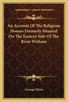 An Account Of The Religious Houses Formerly Situated On The Eastern Side Of The River Witham - Oliver, George